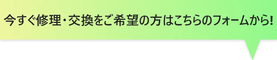 今すぐ修理・交換をご希望の方はこちらのフォームから!