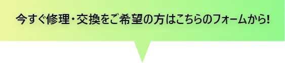 今すぐ修理・交換をご希望の方はこちらのフォームから